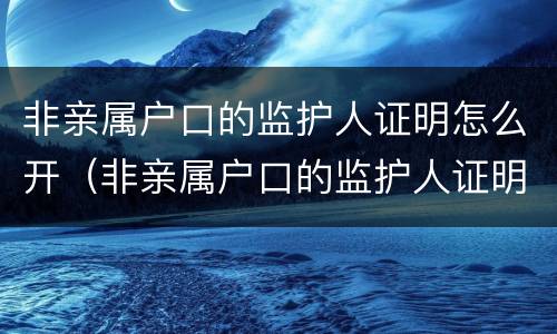 非亲属户口的监护人证明怎么开（非亲属户口的监护人证明怎么开具）