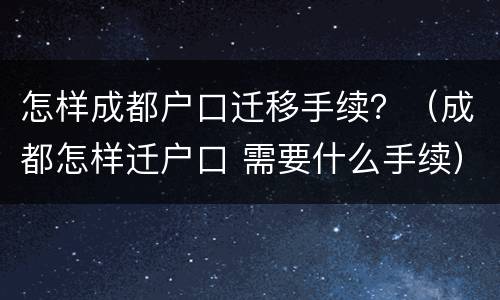 怎样成都户口迁移手续？（成都怎样迁户口 需要什么手续）