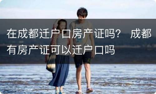 在成都迁户口房产证吗？ 成都有房产证可以迁户口吗