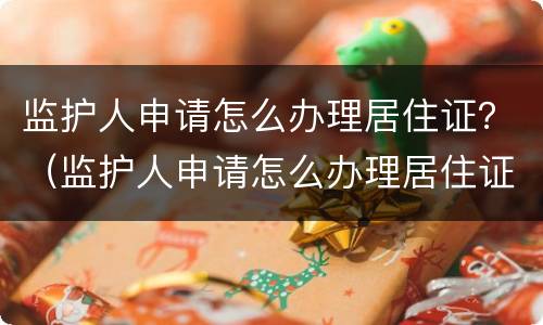 监护人申请怎么办理居住证？（监护人申请怎么办理居住证续签）