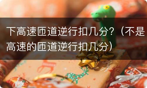 下高速匝道逆行扣几分?（不是高速的匝道逆行扣几分）