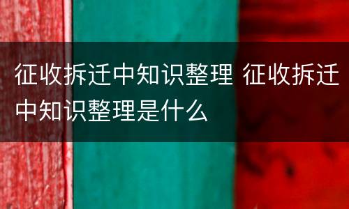 征收拆迁中知识整理 征收拆迁中知识整理是什么