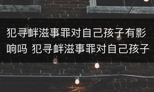犯寻衅滋事罪对自己孩子有影响吗 犯寻衅滋事罪对自己孩子有影响吗