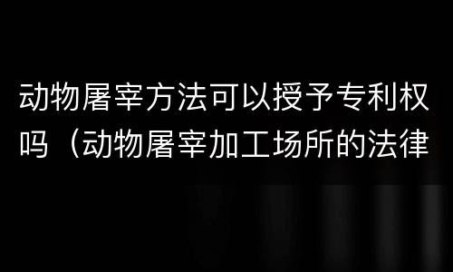 动物屠宰方法可以授予专利权吗（动物屠宰加工场所的法律解释）