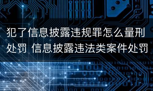 犯了信息披露违规罪怎么量刑处罚 信息披露违法类案件处罚多少起