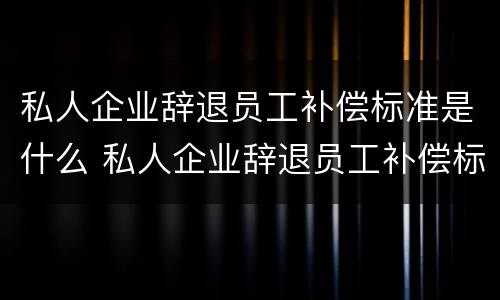 私人企业辞退员工补偿标准是什么 私人企业辞退员工补偿标准是什么意思