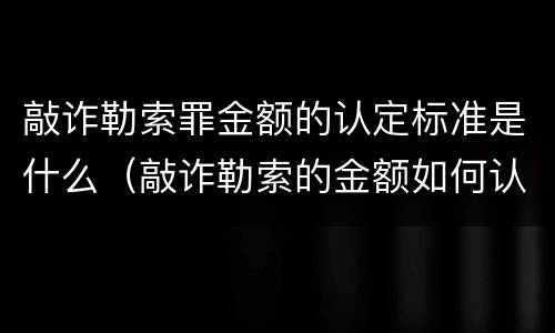敲诈勒索罪金额的认定标准是什么（敲诈勒索的金额如何认定）
