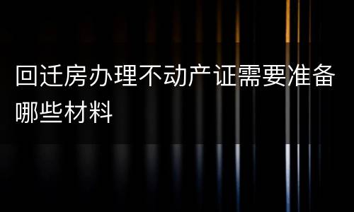 回迁房办理不动产证需要准备哪些材料
