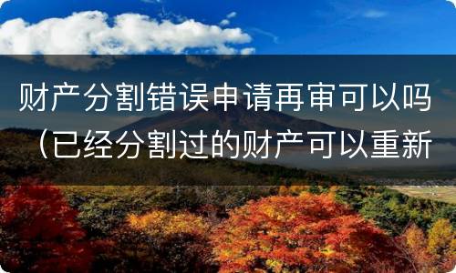 财产分割错误申请再审可以吗（已经分割过的财产可以重新起诉吗）