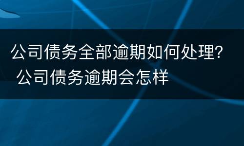 公司债务全部逾期如何处理？ 公司债务逾期会怎样