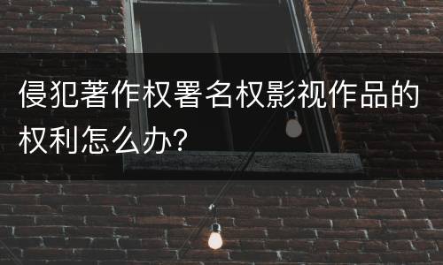 侵犯著作权署名权影视作品的权利怎么办？