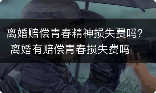 离婚赔偿青春精神损失费吗？ 离婚有赔偿青春损失费吗
