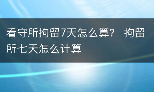 看守所拘留7天怎么算？ 拘留所七天怎么计算