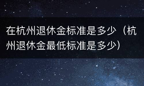 在杭州退休金标准是多少（杭州退休金最低标准是多少）