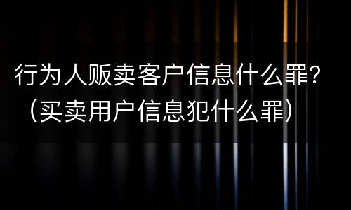 行为人贩卖客户信息什么罪？（买卖用户信息犯什么罪）