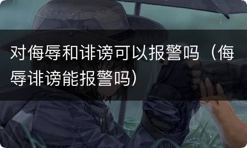 对侮辱和诽谤可以报警吗（侮辱诽谤能报警吗）