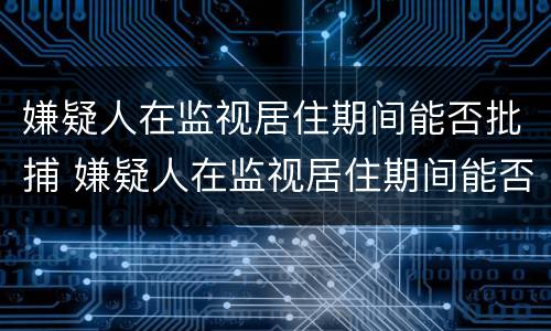 嫌疑人在监视居住期间能否批捕 嫌疑人在监视居住期间能否批捕他人