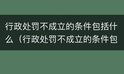 行政处罚不成立的条件包括什么（行政处罚不成立的条件包括什么和什么）