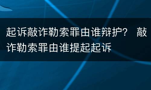 起诉敲诈勒索罪由谁辩护？ 敲诈勒索罪由谁提起起诉