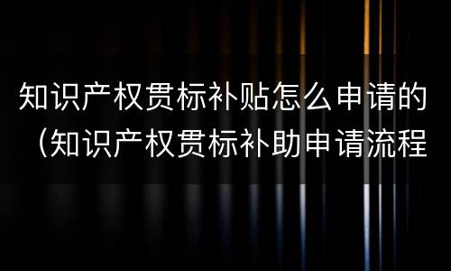 知识产权贯标补贴怎么申请的（知识产权贯标补助申请流程）