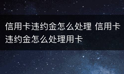 信用卡违约金怎么处理 信用卡违约金怎么处理用卡