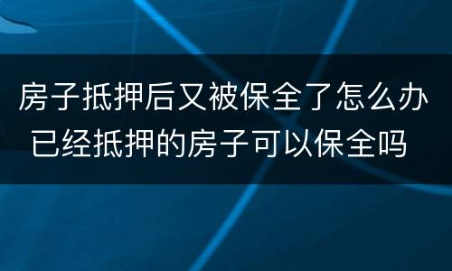 房子抵押后又被保全了怎么办 已经抵押的房子可以保全吗
