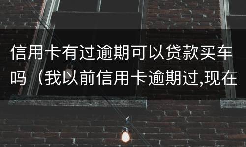 信用卡有过逾期可以贷款买车吗（我以前信用卡逾期过,现在贷款买车可以吗）