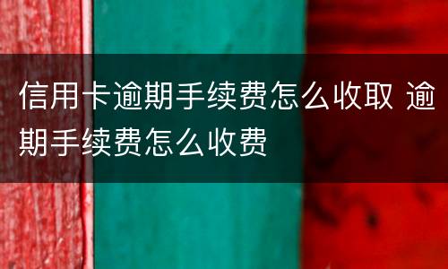 信用卡逾期手续费怎么收取 逾期手续费怎么收费