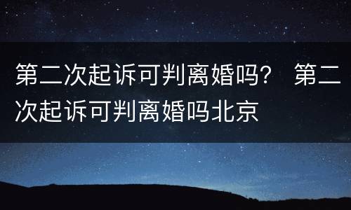 第二次起诉可判离婚吗？ 第二次起诉可判离婚吗北京