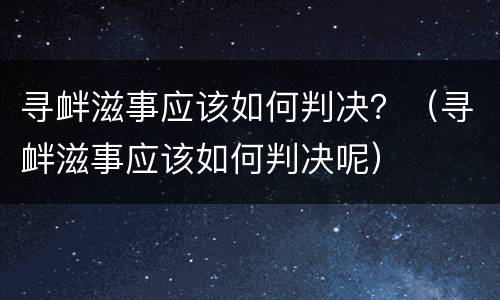 寻衅滋事应该如何判决？（寻衅滋事应该如何判决呢）