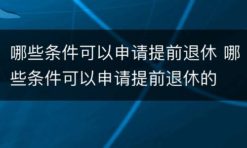 哪些条件可以申请提前退休 哪些条件可以申请提前退休的