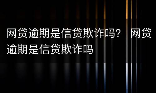 网贷逾期是信贷欺诈吗？ 网贷逾期是信贷欺诈吗