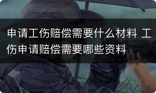 申请工伤赔偿需要什么材料 工伤申请赔偿需要哪些资料