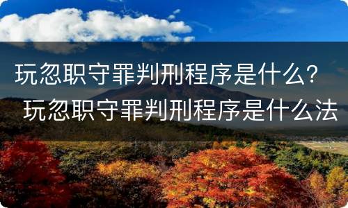 玩忽职守罪判刑程序是什么？ 玩忽职守罪判刑程序是什么法律