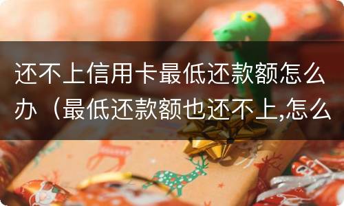 还不上信用卡最低还款额怎么办（最低还款额也还不上,怎么办）