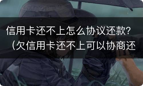 信用卡还不上怎么协议还款？（欠信用卡还不上可以协商还款吗）
