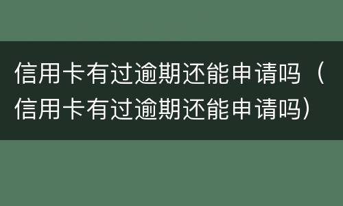 信用卡有过逾期还能申请吗（信用卡有过逾期还能申请吗）