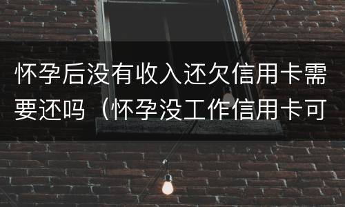 怀孕后没有收入还欠信用卡需要还吗（怀孕没工作信用卡可以延期还款吗）