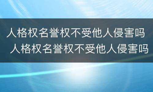 人格权名誉权不受他人侵害吗 人格权名誉权不受他人侵害吗