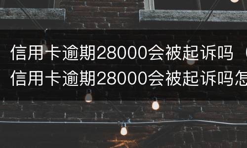 信用卡逾期28000会被起诉吗（信用卡逾期28000会被起诉吗怎么办）