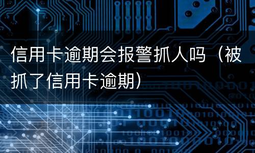 信用卡逾期会报警抓人吗（被抓了信用卡逾期）
