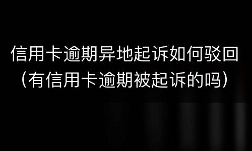 信用卡逾期异地起诉如何驳回（有信用卡逾期被起诉的吗）