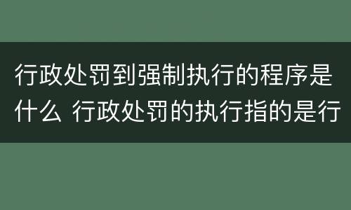 行政处罚到强制执行的程序是什么 行政处罚的执行指的是行政机关强制执行吗