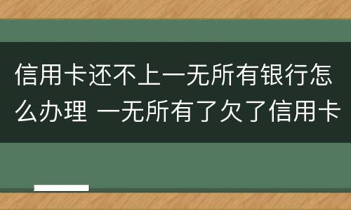 信用卡还不上一无所有银行怎么办理 一无所有了欠了信用卡怎么办