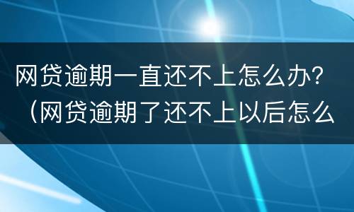 网贷逾期一直还不上怎么办？（网贷逾期了还不上以后怎么办）