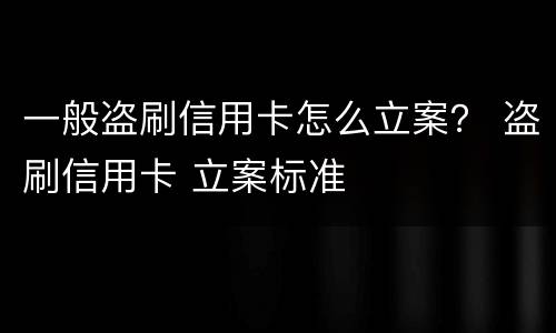 一般盗刷信用卡怎么立案？ 盗刷信用卡 立案标准