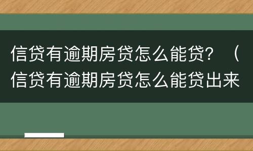 信贷有逾期房贷怎么能贷？（信贷有逾期房贷怎么能贷出来）