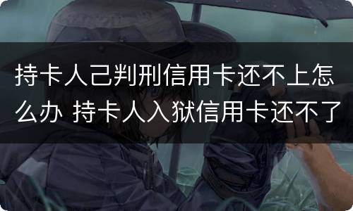持卡人己判刑信用卡还不上怎么办 持卡人入狱信用卡还不了怎么办