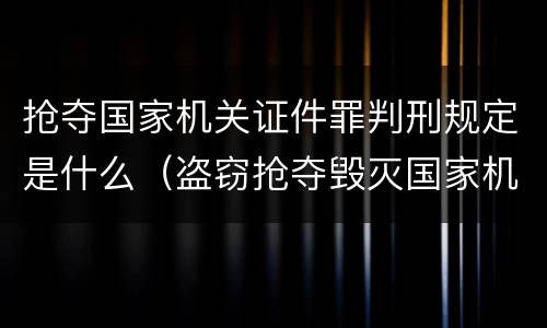 抢夺国家机关证件罪判刑规定是什么（盗窃抢夺毁灭国家机关证件罪）