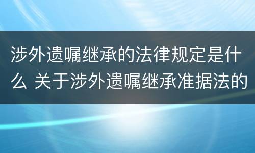 涉外遗嘱继承的法律规定是什么 关于涉外遗嘱继承准据法的确定,民法通则